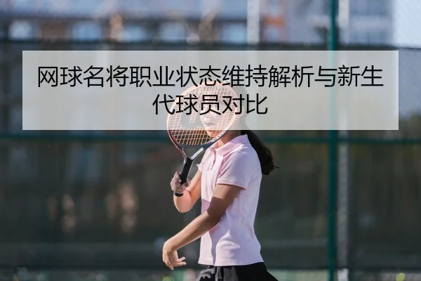 网球名将职业状态维持解析与新生代球员对比